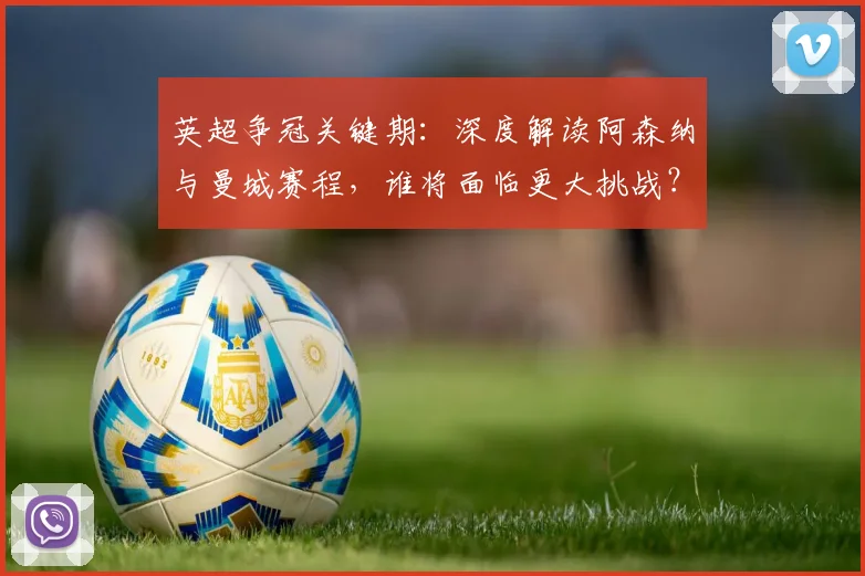英超争冠关键期:深度解读阿森纳与曼城赛程,谁将面临更大挑战?