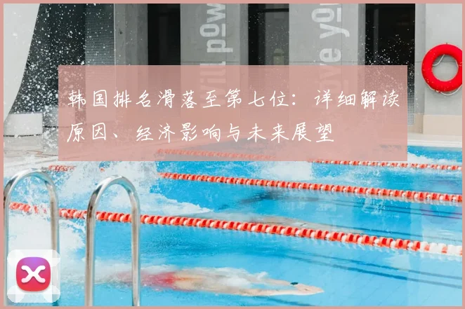 韩国排名滑落至第七位：详细解读原因、经济影响与未来展望