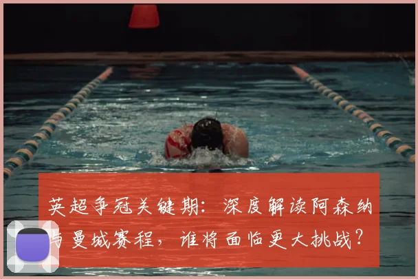 英超争冠关键期：深度解读阿森纳与曼城赛程，谁将面临更大挑战？