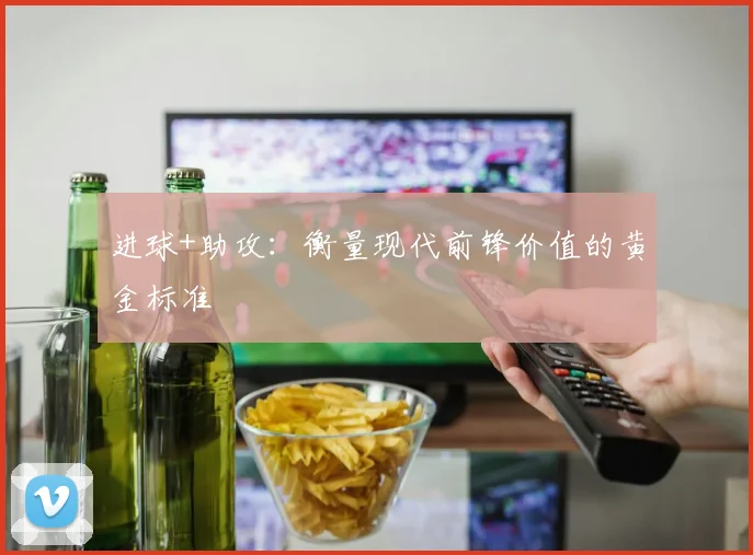进球+助攻:衡量现代前锋价值的黄金标准