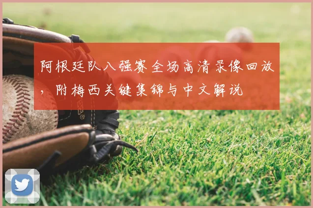 阿根廷队八强赛全场高清录像回放，附梅西关键集锦与中文解说