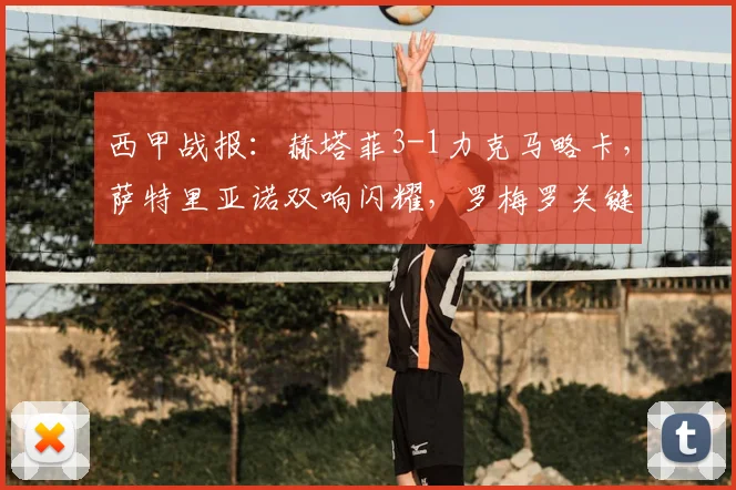 西甲战报:赫塔菲3-1力克马略卡,萨特里亚诺双响闪耀,罗梅罗关键建功解析